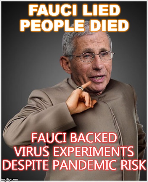 Fauci Lied People Died; Backed Virus Experiments Despite Pandemic Risk | FAUCI LIED
PEOPLE DIED; FAUCI BACKED VIRUS EXPERIMENTS DESPITE PANDEMIC RISK | image tagged in dr evil fauci | made w/ Imgflip meme maker