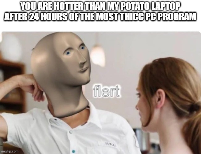 *flert* | YOU ARE HOTTER THAN MY POTATO LAPTOP AFTER 24 HOURS OF THE MOST THICC PC PROGRAM | image tagged in flert | made w/ Imgflip meme maker