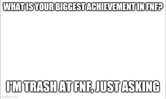 white background | WHAT IS YOUR BIGGEST ACHIEVEMENT IN FNF? I'M TRASH AT FNF, JUST ASKING | image tagged in friday night funkin | made w/ Imgflip meme maker