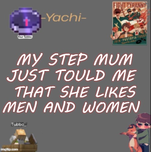 LETS GOOOOOOOOOOOOOOOOOOOOOOOOOOOOOOOOOOOOO | MY STEP MUM JUST TOULD ME; THAT SHE LIKES MEN AND WOMEN | image tagged in yachis tubbo temp | made w/ Imgflip meme maker