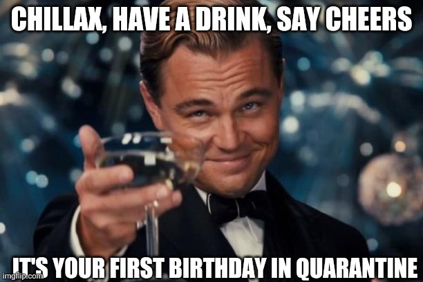 Leonardo Dicaprio Cheers Meme | CHILLAX, HAVE A DRINK, SAY CHEERS; IT'S YOUR FIRST BIRTHDAY IN QUARANTINE | image tagged in memes,leonardo dicaprio cheers | made w/ Imgflip meme maker