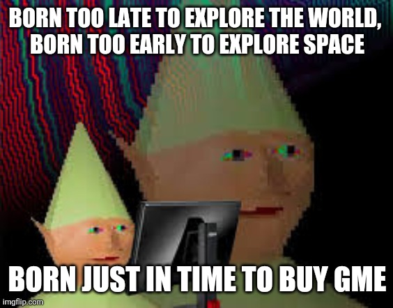 born too late meme | BORN TOO LATE TO EXPLORE THE WORLD, 
BORN TOO EARLY TO EXPLORE SPACE; BORN JUST IN TIME TO BUY GME | image tagged in born too late meme | made w/ Imgflip meme maker