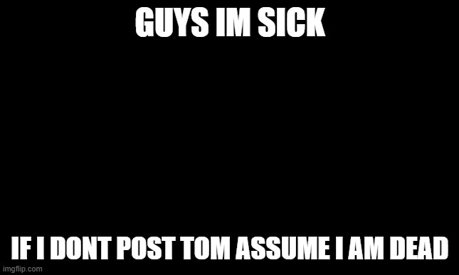 XD |  GUYS IM SICK; IF I DONT POST TOM ASSUME I AM DEAD | image tagged in black template | made w/ Imgflip meme maker