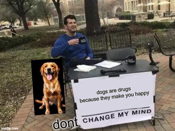 Change My Mind Meme | dogs are drugs because they make you happy; dont | image tagged in memes,change my mind | made w/ Imgflip meme maker