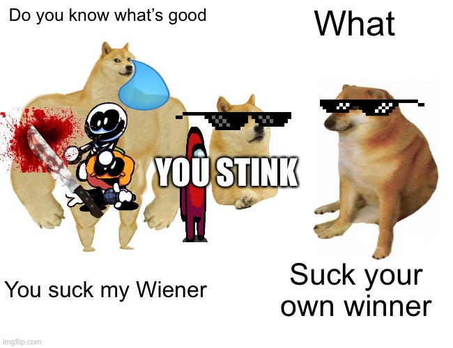 Please don’t do anything | Do you know what’s good; What; YOU STINK; You suck my Wiener; Suck your own winner | image tagged in memes | made w/ Imgflip meme maker