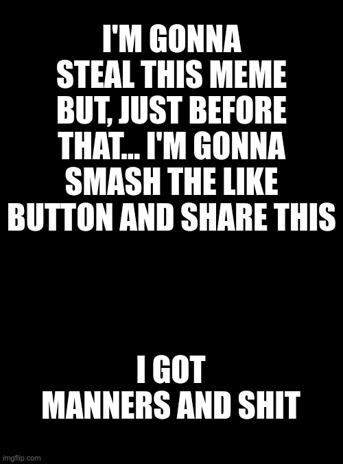 Meme Stealing Etiquette | I'M GONNA STEAL THIS MEME
BUT, JUST BEFORE THAT... I'M GONNA SMASH THE LIKE BUTTON AND SHARE THIS; I GOT MANNERS AND SHIT | image tagged in stealing,memes,recycling,update,etiquette | made w/ Imgflip meme maker