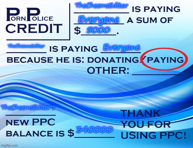 Decided to be generous and use my own money to pay y'all with the PPC starterpack. | TheCheemsEditor; Everyone; 5000; TheCheemsEditor; Everyone; TheCheemsEditor's; 340000 | image tagged in ppc pay paper | made w/ Imgflip meme maker