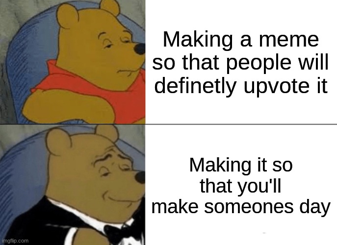 It's not about upvotes | Making a meme so that people will definetly upvote it; Making it so that you'll make someones day | image tagged in memes,tuxedo winnie the pooh,upvote begging is stupid,just for fun | made w/ Imgflip meme maker