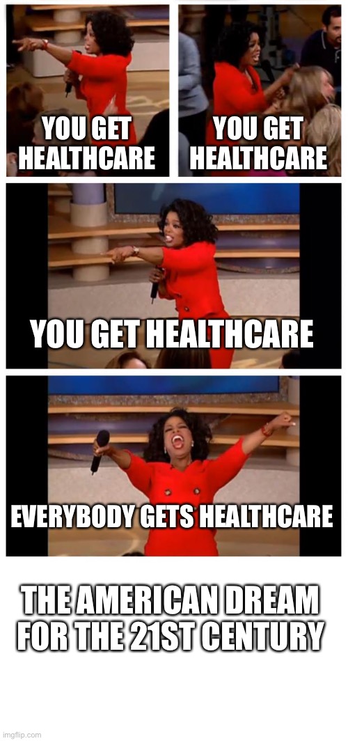 YOU GET HEALTHCARE; YOU GET HEALTHCARE; YOU GET HEALTHCARE; EVERYBODY GETS HEALTHCARE; THE AMERICAN DREAM FOR THE 21ST CENTURY | image tagged in memes,oprah you get a car everybody gets a car,blank white template | made w/ Imgflip meme maker
