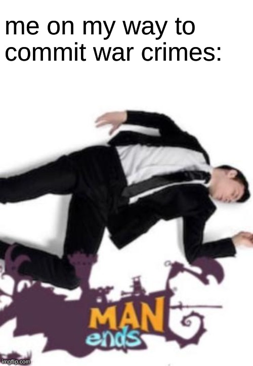 this is so sad man has berished | me on my way to commit war crimes: | image tagged in man ends | made w/ Imgflip meme maker