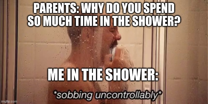 When the waterworks are activated... | PARENTS: WHY DO YOU SPEND SO MUCH TIME IN THE SHOWER? ME IN THE SHOWER: | image tagged in lol,memes,oof | made w/ Imgflip meme maker