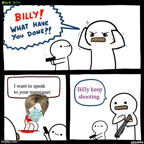 Billy, What Have You Done | Billy keep shooting; I want to speak to your mamigaer | image tagged in billy what have you done,karens | made w/ Imgflip meme maker