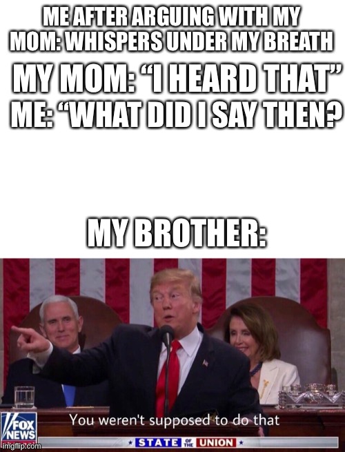 And that’s how to win an arguement | ME AFTER ARGUING WITH MY MOM: WHISPERS UNDER MY BREATH; MY MOM: “I HEARD THAT”; ME: “WHAT DID I SAY THEN? MY BROTHER: | image tagged in blank white template,you weren t supposed to do that | made w/ Imgflip meme maker