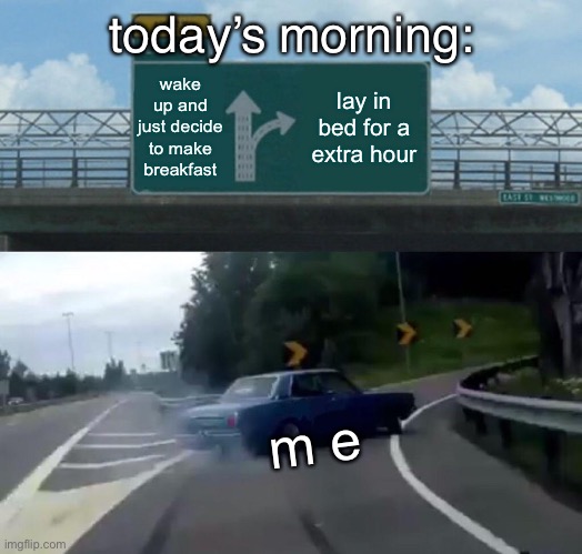 i don’t like mornings :( | today’s morning:; wake up and just decide to make breakfast; lay in bed for a extra hour; m e | image tagged in memes,left exit 12 off ramp | made w/ Imgflip meme maker