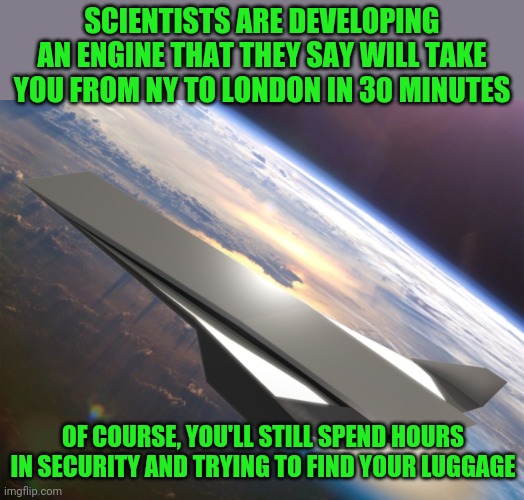 Hope you don't hit a bird | SCIENTISTS ARE DEVELOPING AN ENGINE THAT THEY SAY WILL TAKE YOU FROM NY TO LONDON IN 30 MINUTES; OF COURSE, YOU'LL STILL SPEND HOURS IN SECURITY AND TRYING TO FIND YOUR LUGGAGE | image tagged in hypersonic aircraft | made w/ Imgflip meme maker