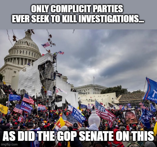 GOP's vote on 'Jan 6th Commission' betrays their narrative about Antifa while exposing their own culpability | ONLY COMPLICIT PARTIES 
EVER SEEK TO KILL INVESTIGATIONS... AS DID THE GOP SENATE ON THIS | image tagged in capitol riot,gop corruption,trump,election 2020,insurrection,the big lie | made w/ Imgflip meme maker