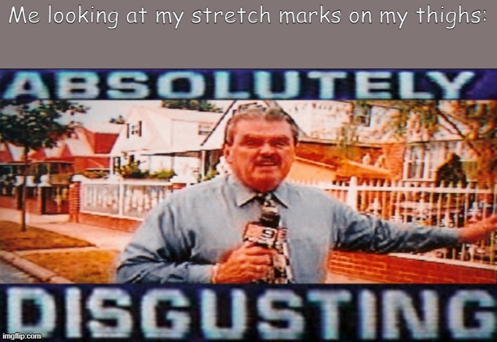 Disgusting (Made by Yachi) | Me looking at my stretch marks on my thighs: | image tagged in disgusting made by yachi | made w/ Imgflip meme maker