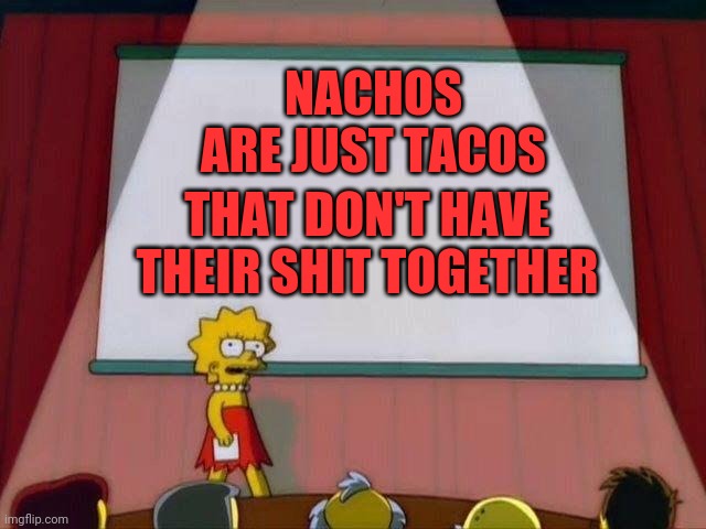 Lisa Simpson's Presentation | NACHOS ARE JUST TACOS; THAT DON'T HAVE THEIR SHIT TOGETHER | image tagged in lisa simpson's presentation | made w/ Imgflip meme maker