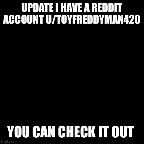 Update | UPDATE I HAVE A REDDIT ACCOUNT U/TOYFREDDYMAN420; YOU CAN CHECK IT OUT | image tagged in memes,blank transparent square | made w/ Imgflip meme maker