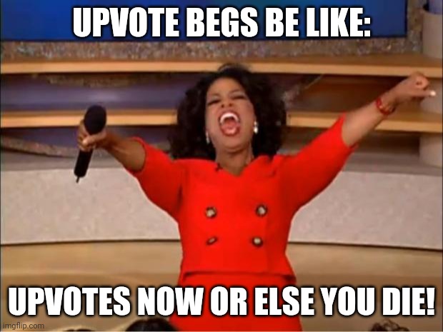 Oprah You Get A | UPVOTE BEGS BE LIKE:; UPVOTES NOW OR ELSE YOU DIE! | image tagged in memes,oprah you get a | made w/ Imgflip meme maker