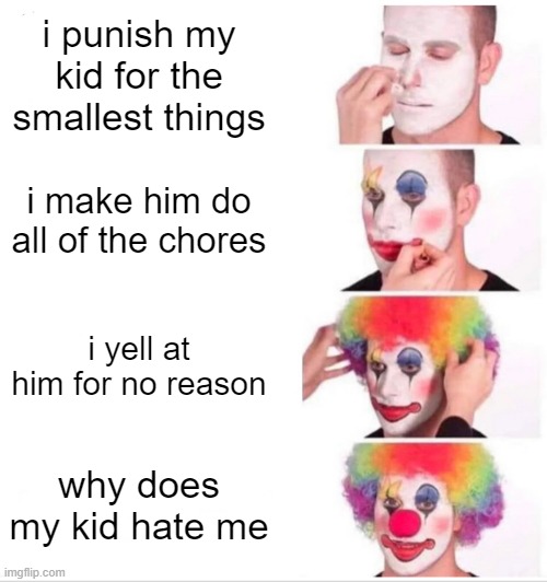 free biriba | i punish my kid for the smallest things; i make him do all of the chores; i yell at him for no reason; why does my kid hate me | image tagged in memes,clown applying makeup | made w/ Imgflip meme maker
