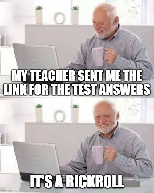 free epic biriba | MY TEACHER SENT ME THE LINK FOR THE TEST ANSWERS; IT'S A RICKROLL | image tagged in memes,hide the pain harold | made w/ Imgflip meme maker