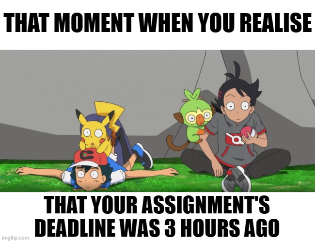 hmm new template of this coming soon | THAT MOMENT WHEN YOU REALISE; THAT YOUR ASSIGNMENT'S DEADLINE WAS 3 HOURS AGO | image tagged in pokemon journeys,pokemon | made w/ Imgflip meme maker