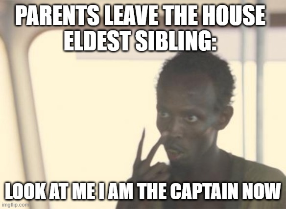 eldest sibling be like | PARENTS LEAVE THE HOUSE
ELDEST SIBLING:; LOOK AT ME I AM THE CAPTAIN NOW | image tagged in memes,i'm the captain now,siblings | made w/ Imgflip meme maker