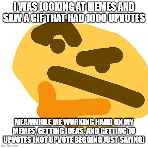 How and why | I WAS LOOKING AT MEMES AND SAW A GIF THAT HAD 1000 UPVOTES; MEANWHILE ME WORKING HARD ON MY MEMES, GETTING IDEAS, AND GETTING 10 UPVOTES (NOT UPVOTE BEGGING JUST SAYING) | image tagged in how | made w/ Imgflip meme maker