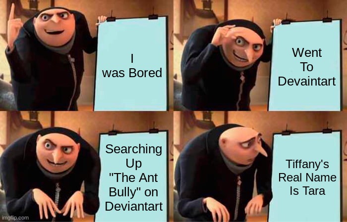 Tara, For Real | I was Bored; Went To Devaintart; Searching Up "The Ant Bully" on Deviantart; Tiffany's Real Name Is Tara | image tagged in memes,gru's plan | made w/ Imgflip meme maker