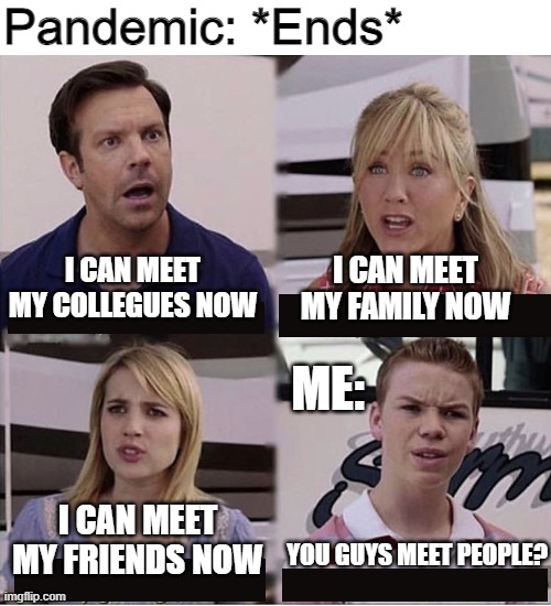 Introverts be like | Pandemic: *Ends*; I CAN MEET MY FAMILY NOW; I CAN MEET MY COLLEGUES NOW; ME:; I CAN MEET MY FRIENDS NOW; YOU GUYS MEET PEOPLE? | image tagged in you guys are getting paid template | made w/ Imgflip meme maker