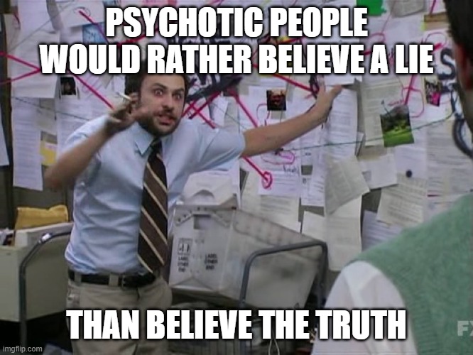 Charlie Conspiracy (Always Sunny in Philidelphia) | PSYCHOTIC PEOPLE WOULD RATHER BELIEVE A LIE THAN BELIEVE THE TRUTH | image tagged in charlie conspiracy always sunny in philidelphia | made w/ Imgflip meme maker