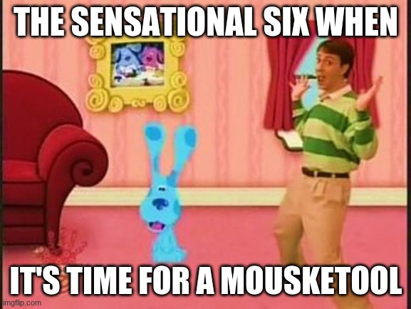 Blues clues  | THE SENSATIONAL SIX WHEN; IT'S TIME FOR A MOUSKETOOL | image tagged in blues clues | made w/ Imgflip meme maker