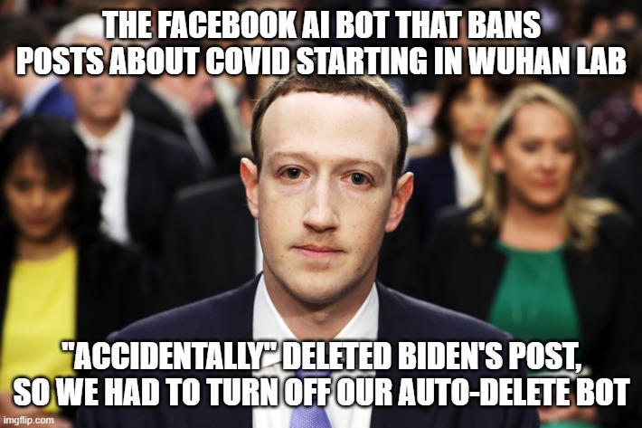 Mark Zuckerberg | THE FACEBOOK AI BOT THAT BANS POSTS ABOUT COVID STARTING IN WUHAN LAB "ACCIDENTALLY" DELETED BIDEN'S POST, SO WE HAD TO TURN OFF OUR AUTO-DE | image tagged in mark zuckerberg | made w/ Imgflip meme maker
