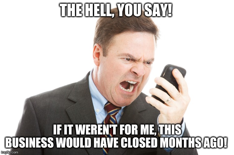 Angry businessman | THE HELL, YOU SAY! IF IT WEREN'T FOR ME, THIS BUSINESS WOULD HAVE CLOSED MONTHS AGO! | image tagged in angry businessman | made w/ Imgflip meme maker