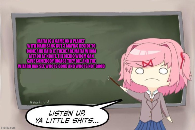 Natsuki Listen Up, Ya Little Shits DDLC | MAFIA IS A GAME ON A PLANET  WITH MARHSANS BUT 3 MAFIAS DECIDE TO COME AND RAID IT, THERE ARE MAFIA WHOM ATTACK AT NIGHT, THE MEDIC WHOM CAN | image tagged in natsuki listen up ya little shits ddlc | made w/ Imgflip meme maker