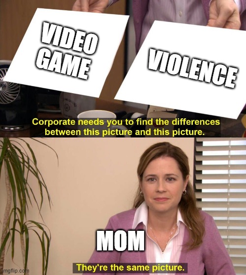 They are the same picture | VIDEO GAME; VIOLENCE; MOM | image tagged in they are the same picture | made w/ Imgflip meme maker