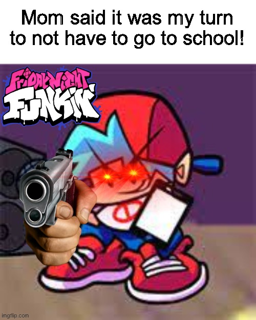 Mom said it was my turn to die | Mom said it was my turn to not have to go to school! | image tagged in fnf,friday night funkin,meme,school | made w/ Imgflip meme maker