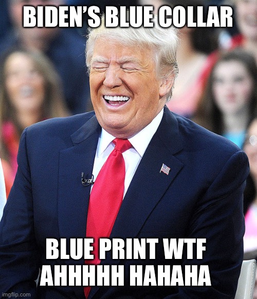 trump laughing | BIDEN’S BLUE COLLAR; BLUE PRINT WTF 
AHHHHH HAHAHA | image tagged in trump laughing | made w/ Imgflip meme maker