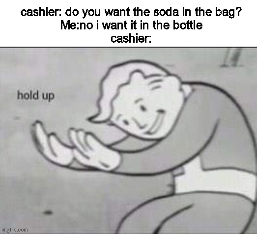 When you lose brain cells... | cashier: do you want the soda in the bag?
Me:no i want it in the bottle
cashier: | image tagged in fallout hold up,cashier,omg karen | made w/ Imgflip meme maker