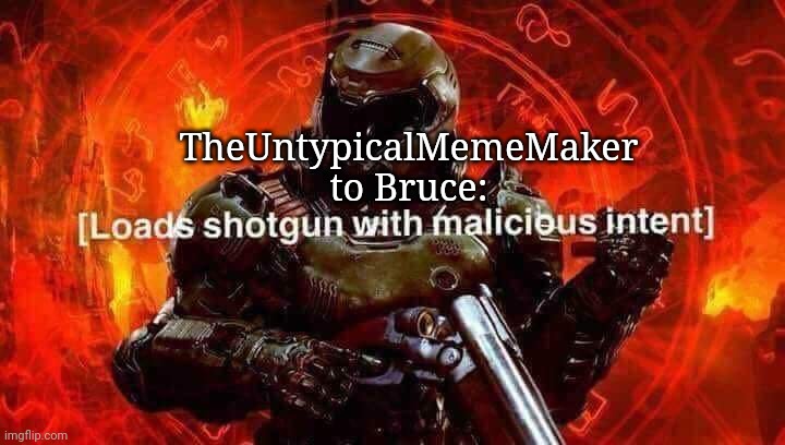 Loads shotgun with malicious intent | TheUntypicalMemeMaker to Bruce: | image tagged in loads shotgun with malicious intent | made w/ Imgflip meme maker