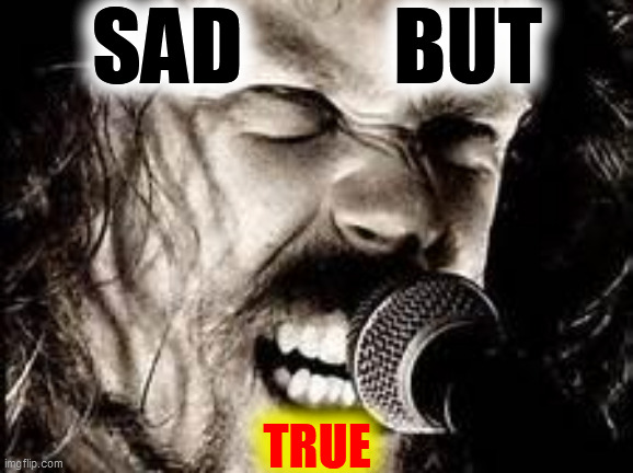 Metallica  | SAD         BUT TRUE | image tagged in metallica | made w/ Imgflip meme maker