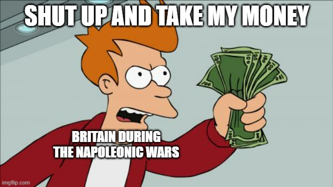 Giving Sweden, Prussia, Austria and Russia loads of cash | SHUT UP AND TAKE MY MONEY; BRITAIN DURING THE NAPOLEONIC WARS | image tagged in memes,shut up and take my money fry,napoleon | made w/ Imgflip meme maker