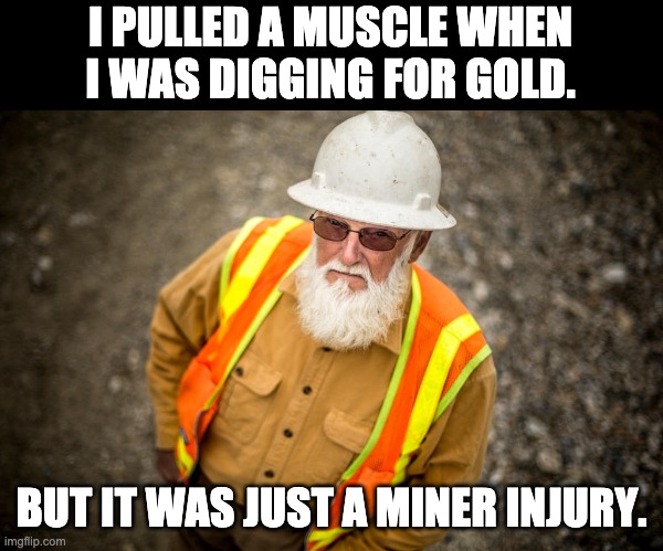Just miner | I PULLED A MUSCLE WHEN I WAS DIGGING FOR GOLD. BUT IT WAS JUST A MINER INJURY. | image tagged in gold rush jack | made w/ Imgflip meme maker
