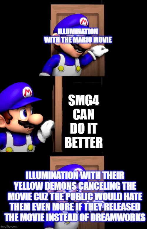 smg4 | ILLUMINATION WITH THE MARIO MOVIE; SMG4 CAN DO IT BETTER; ILLUMINATION WITH THEIR YELLOW DEMONS CANCELING THE MOVIE CUZ THE PUBLIC WOULD HATE THEM EVEN MORE IF THEY RELEASED THE MOVIE INSTEAD OF DREAMWORKS | image tagged in smg4 door with no text | made w/ Imgflip meme maker