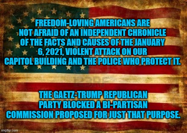 Fear Those Who Fear The Truth. | FREEDOM-LOVING AMERICANS ARE NOT AFRAID OF AN INDEPENDENT CHRONICLE OF THE FACTS AND CAUSES OF THE JANUARY 6, 2021, VIOLENT ATTACK ON OUR CAPITOL BUILDING AND THE POLICE WHO PROTECT IT. THE GAETZ-TRUMP REPUBLICAN PARTY BLOCKED A BI-PARTISAN COMMISSION PROPOSED FOR JUST THAT PURPOSE. | image tagged in politics | made w/ Imgflip meme maker