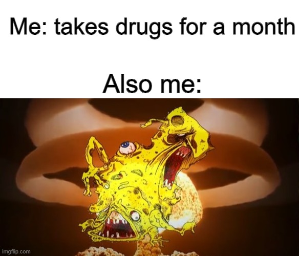 Me: takes drugs for a month; Also me: | image tagged in memes,blank transparent square,drugbob | made w/ Imgflip meme maker