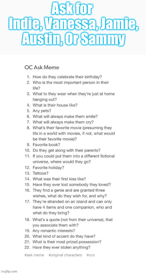 I’m knew here so I wanna use this for y’all to get to know my ocs you can also ask your own questions | Ask for 
Indie, Vanessa, Jamie, Austin, Or Sammy | made w/ Imgflip meme maker