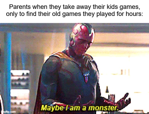 Parents can be hypocrites with Video Games | Parents when they take away their kids games, only to find their old games they played for hours: | image tagged in maybe i am a monster,parents,video games | made w/ Imgflip meme maker