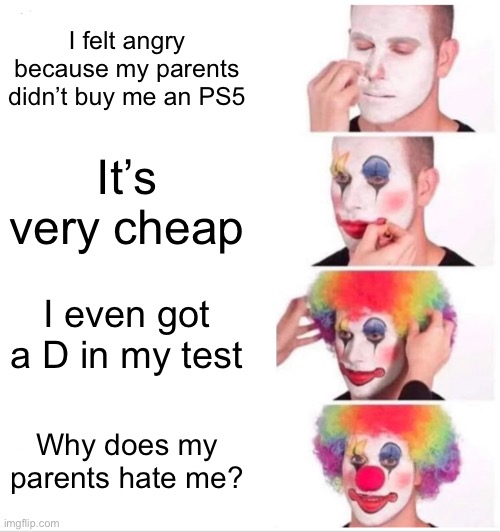 Clown Applying Makeup Meme | I felt angry because my parents didn’t buy me an PS5; It’s very cheap; I even got a D in my test; Why does my parents hate me? | image tagged in memes,clown applying makeup | made w/ Imgflip meme maker